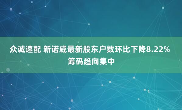众诚速配 新诺威最新股东户数环比下降8.22% 筹码趋向集中