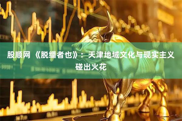 股顺网 《脱缰者也》：天津地域文化与现实主义碰出火花