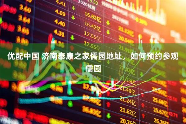 优配中国 济南泰康之家儒园地址，如何预约参观儒园