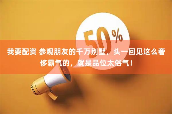 我要配资 参观朋友的千万别墅，头一回见这么奢侈霸气的，就是品位太俗气！