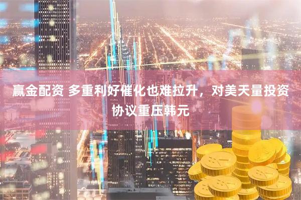 赢金配资 多重利好催化也难拉升，对美天量投资协议重压韩元