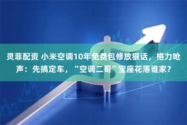 灵菲配资 小米空调10年免费包修放狠话，格力呛声：先搞定车，“空调二哥”宝座花落谁家？