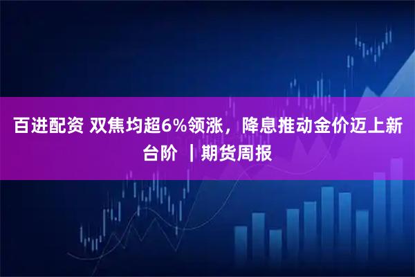 百进配资 双焦均超6%领涨，降息推动金价迈上新台阶 ｜期货周报