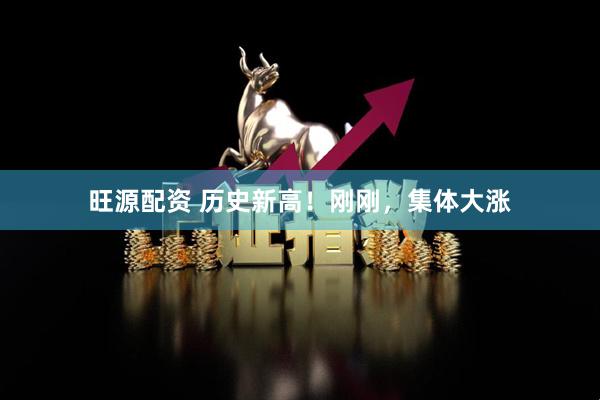 旺源配资 历史新高！刚刚，集体大涨