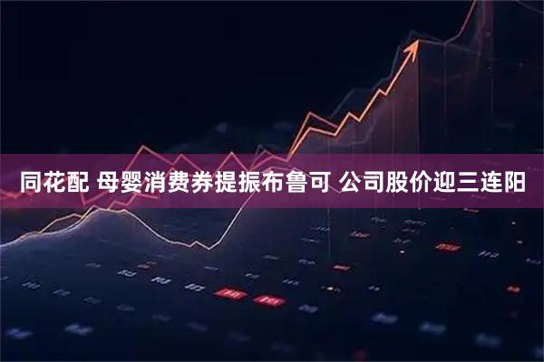 同花配 母婴消费券提振布鲁可 公司股价迎三连阳