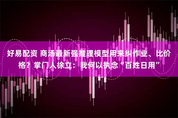 好易配资 商汤最新强推理模型用来纠作业、比价格？掌门人徐立：我何以执念“百姓日用”