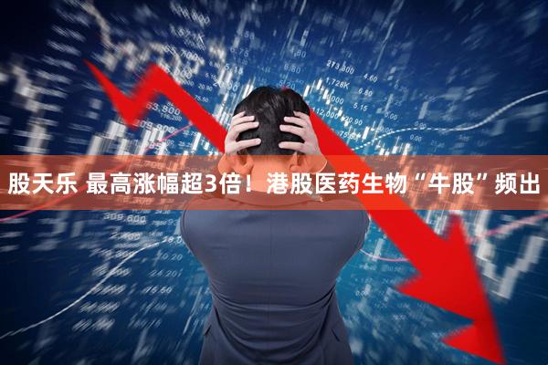 股天乐 最高涨幅超3倍！港股医药生物“牛股”频出