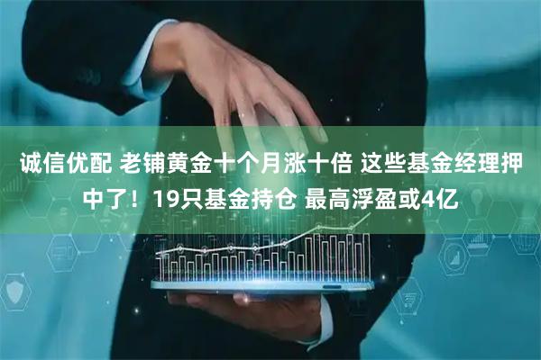 诚信优配 老铺黄金十个月涨十倍 这些基金经理押中了！19只基金持仓 最高浮盈或4亿