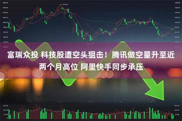 富瑞众投 科技股遭空头狙击！腾讯做空量升至近两个月高位 阿里快手同步承压