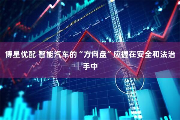 博星优配 智能汽车的“方向盘”应握在安全和法治手中