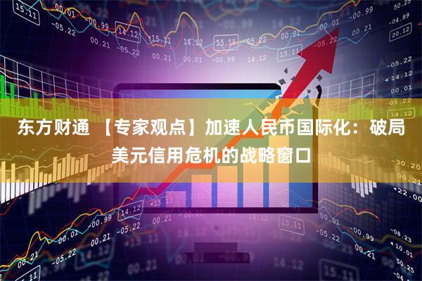 东方财通 【专家观点】加速人民币国际化：破局美元信用危机的战略窗口