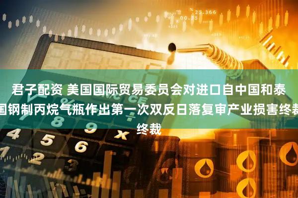 君子配资 美国国际贸易委员会对进口自中国和泰国钢制丙烷气瓶作出第一次双反日落复审产业损害终裁