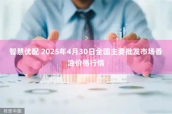 智慧优配 2025年4月30日全国主要批发市场香油价格行情