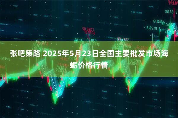 张吧策路 2025年5月23日全国主要批发市场海蛎价格行情