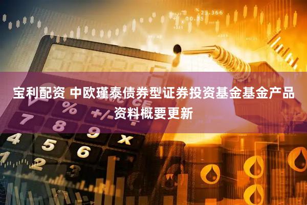 宝利配资 中欧瑾泰债券型证券投资基金基金产品资料概要更新