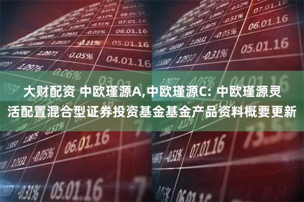 大财配资 中欧瑾源A,中欧瑾源C: 中欧瑾源灵活配置混合型证券投资基金基金产品资料概要更新