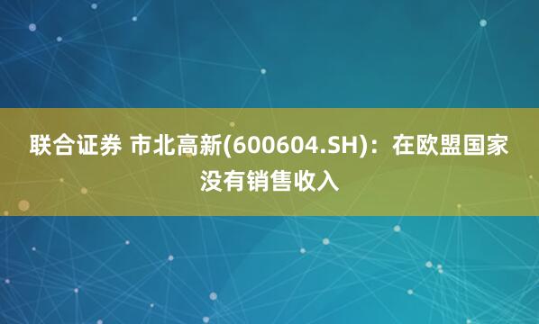 联合证券 市北高新(600604.SH)：在欧盟国家没有销售收入