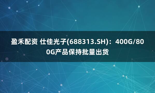 盈禾配资 仕佳光子(688313.SH)：400G/800G产品保持批量出货