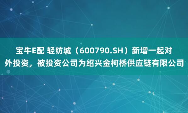 宝牛E配 轻纺城（600790.SH）新增一起对外投资，被投资公司为绍兴金柯桥供应链有限公司