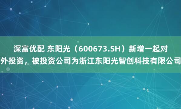 深富优配 东阳光（600673.SH）新增一起对外投资，被投资公司为浙江东阳光智创科技有限公司