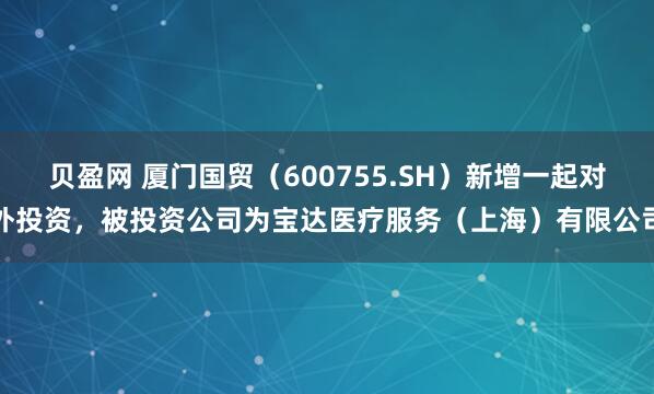 贝盈网 厦门国贸（600755.SH）新增一起对外投资，被投资公司为宝达医疗服务（上海）有限公司