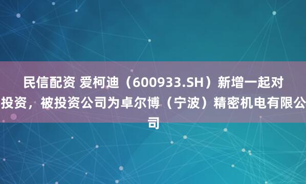 民信配资 爱柯迪（600933.SH）新增一起对外投资，被投资公司为卓尔博（宁波）精密机电有限公司