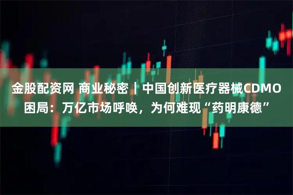金股配资网 商业秘密｜中国创新医疗器械CDMO困局：万亿市场呼唤，为何难现“药明康德”