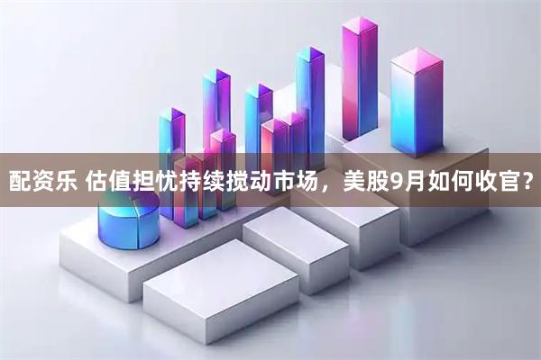 配资乐 估值担忧持续搅动市场，美股9月如何收官？