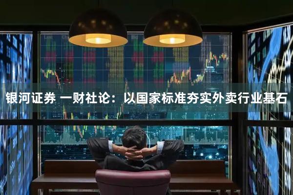 银河证券 一财社论：以国家标准夯实外卖行业基石
