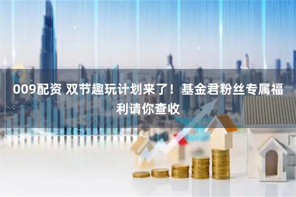 009配资 双节趣玩计划来了！基金君粉丝专属福利请你查收