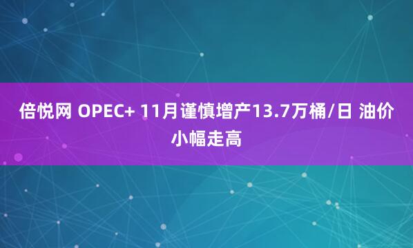 倍悦网 OPEC+ 11月谨慎增产13.7万桶/日 油价小幅走高