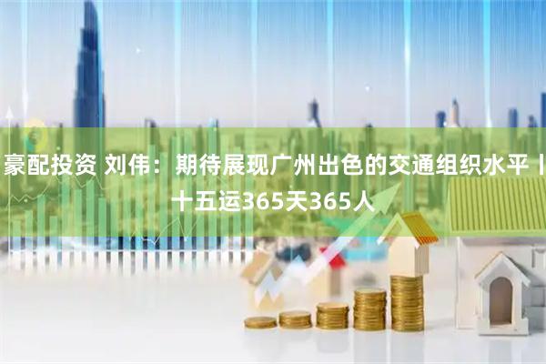 豪配投资 刘伟：期待展现广州出色的交通组织水平丨十五运365天365人