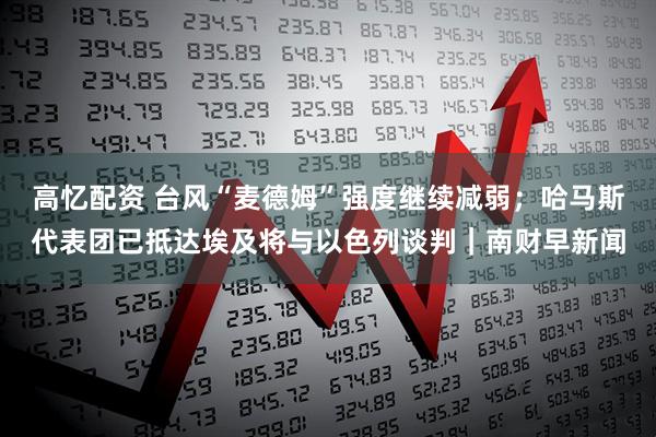 高忆配资 台风“麦德姆”强度继续减弱；哈马斯代表团已抵达埃及将与以色列谈判｜南财早新闻