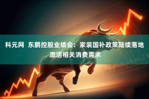 科元网  东鹏控股业绩会：家装国补政策陆续落地 激活相关消费需求