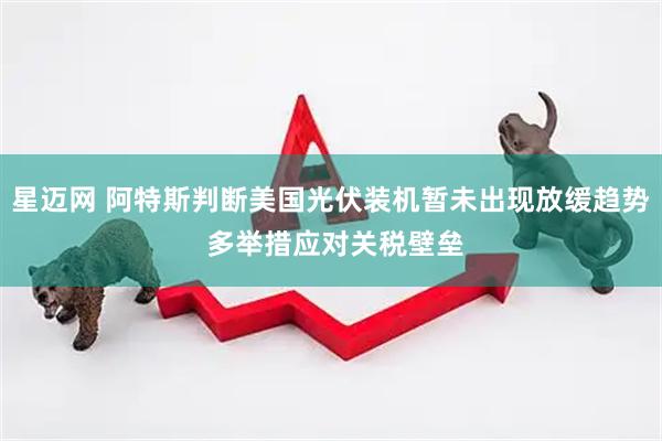 星迈网 阿特斯判断美国光伏装机暂未出现放缓趋势 多举措应对关税壁垒