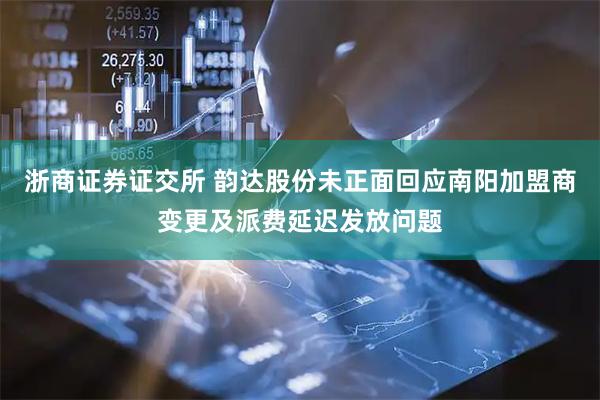 浙商证券证交所 韵达股份未正面回应南阳加盟商变更及派费延迟发放问题