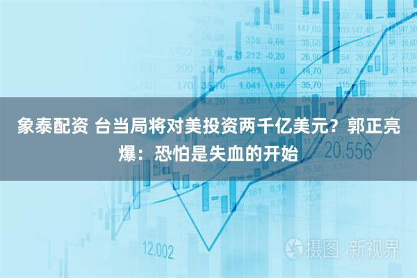 象泰配资 台当局将对美投资两千亿美元？郭正亮爆：恐怕是失血的开始