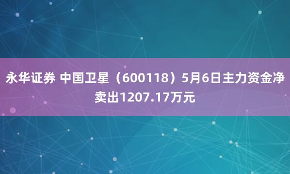 永华证券 中国卫星（600118）5月6日主力资金净卖出1207.17万元
