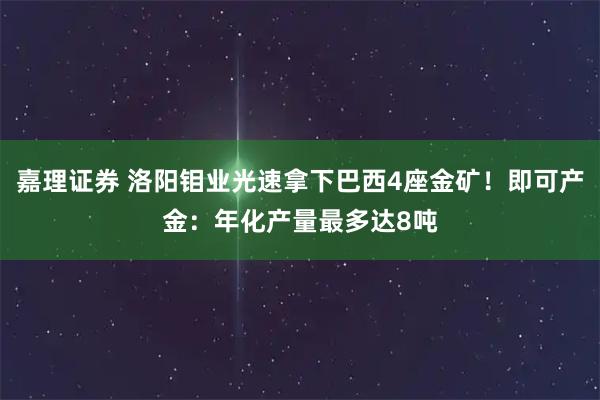 嘉理证券 洛阳钼业光速拿下巴西4座金矿！即可产金：年化产量最多达8吨