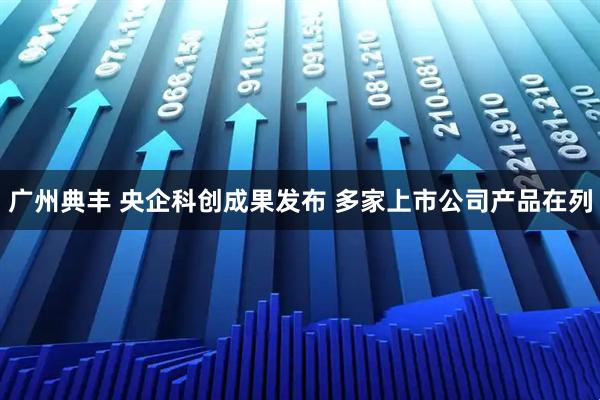 广州典丰 央企科创成果发布 多家上市公司产品在列