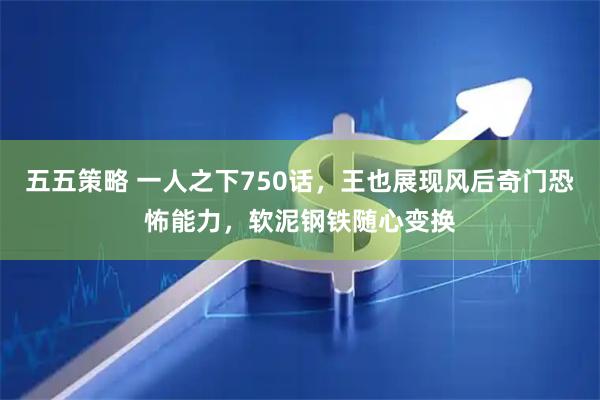 五五策略 一人之下750话，王也展现风后奇门恐怖能力，软泥钢铁随心变换