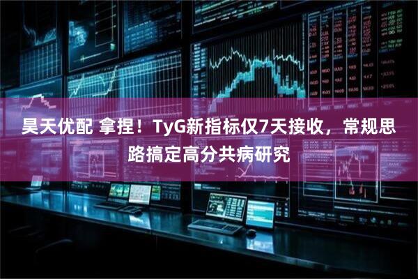 昊天优配 拿捏！TyG新指标仅7天接收，常规思路搞定高分共病研究