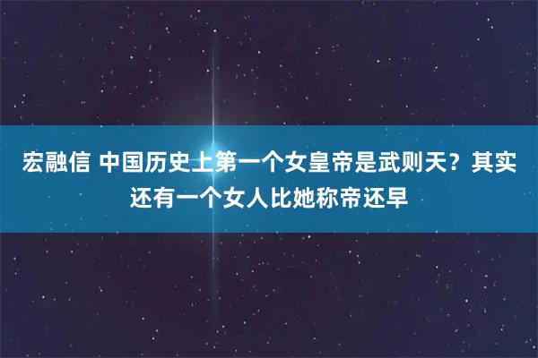 宏融信 中国历史上第一个女皇帝是武则天？其实还有一个女人比她称帝还早