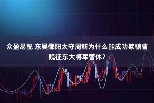 众盈易配 东吴鄱阳太守周鲂为什么能成功欺骗曹魏征东大将军曹休？