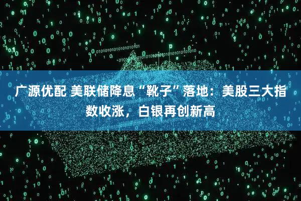 广源优配 美联储降息“靴子”落地：美股三大指数收涨，白银再创新高