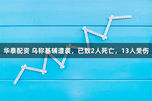 华泰配资 乌称基辅遭袭，已致2人死亡，13人受伤