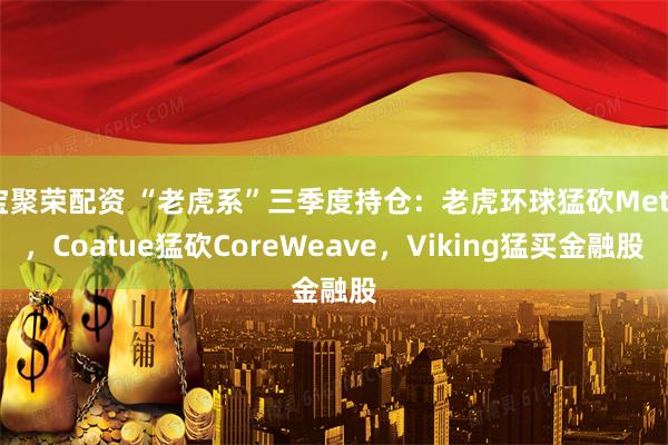 宝聚荣配资 “老虎系”三季度持仓：老虎环球猛砍Meta，Coatue猛砍CoreWeave，Viking猛买金融股