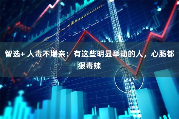 智选+ 人毒不堪亲：有这些明显举动的人，心肠都狠毒辣