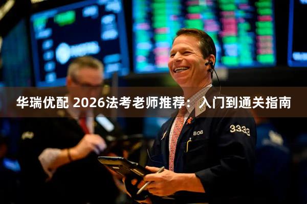 华瑞优配 2026法考老师推荐：入门到通关指南