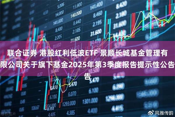 联合证券 港股红利低波ETF 景顺长城基金管理有限公司关于旗下基金2025年第3季度报告提示性公告